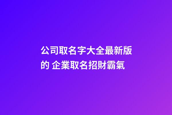 公司取名字大全最新版的 企業取名招財霸氣-第1張-公司起名-玄機派